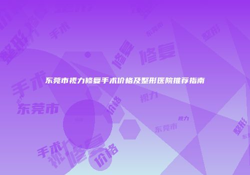 东莞市视力修复手术价格及整形医院推荐指南