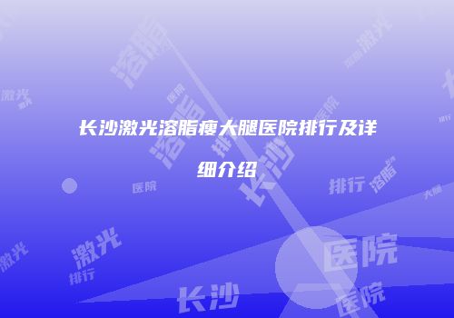 长沙激光溶脂瘦大腿医院排行及详细介绍