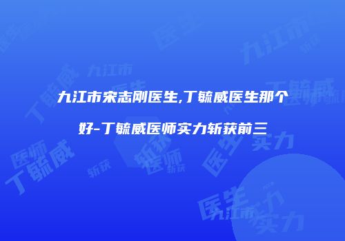九江市宋志刚医生,丁毓威医生那个好-丁毓威医师实力斩获前三