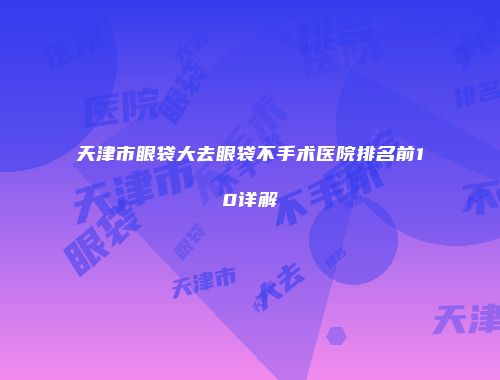 天津市眼袋大去眼袋不手术医院排名前10详解