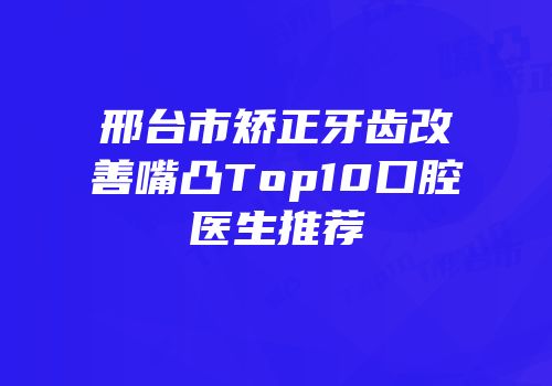 邢台市矫正牙齿改善嘴凸Top10口腔医生推荐