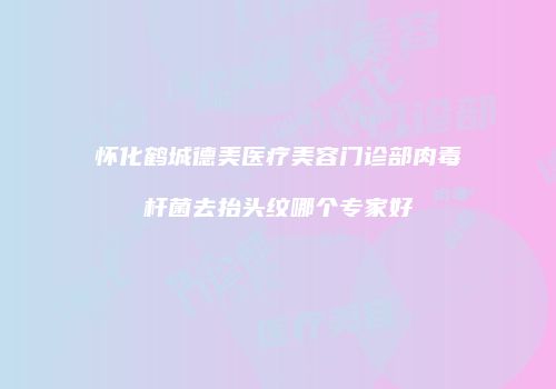 怀化鹤城德美医疗美容门诊部肉毒杆菌去抬头纹哪个专家好