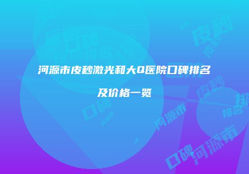 河源市皮秒激光和大Q医院口碑排名及价格一览