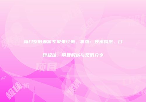 海口整形美容专家朱红振、李杰：技术精湛，口碑极佳，项目解析与案例分享