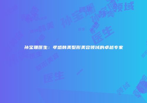 孙宝珊医生：孝感韩美整形美容领域的卓越专家