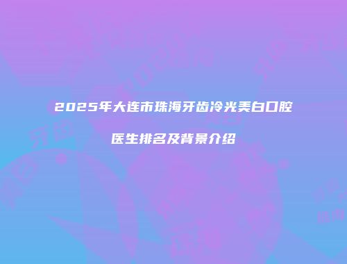 2025年大连市珠海牙齿冷光美白口腔医生排名及背景介绍