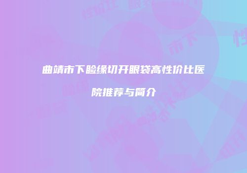 曲靖市下睑缘切开眼袋高性价比医院推荐与简介