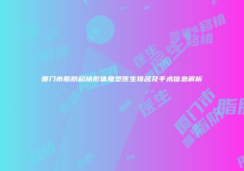 厦门市脂肪移植形体雕塑医生排名及手术信息解析