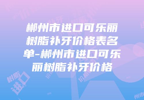郴州市进口可乐丽树脂补牙价格表名单-郴州市进口可乐丽树脂补牙价格