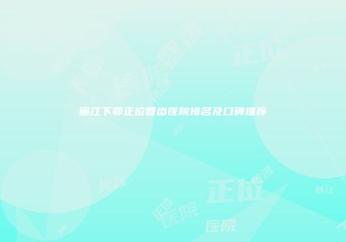 丽江下鄂正位智齿医院排名及口碑推荐