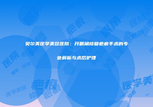 贝尔美医学美容医院：开眼角修复疤痕手术的专业解析与术后护理