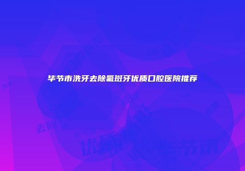 毕节市洗牙去除氟斑牙优质口腔医院推荐