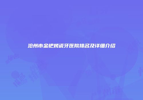 沧州市金钯烤瓷牙医院排名及详细介绍