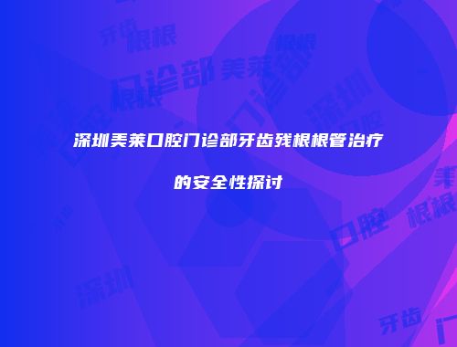 深圳美莱口腔门诊部牙齿残根根管治疗的安全性探讨