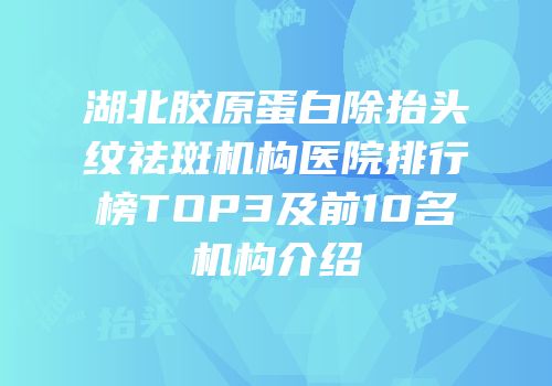 湖北胶原蛋白除抬头纹祛斑机构医院排行榜TOP3及前10名机构介绍