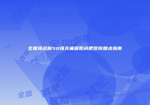 全国排名前50强无痛吸脂减肥医院盘点指南