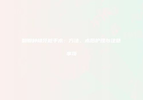 翻瓣种植牙桩手术：方法、术后护理与注意事项