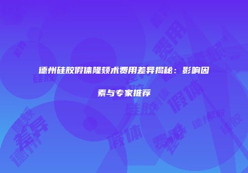 德州硅胶假体隆颏术费用差异揭秘：影响因素与专家推荐