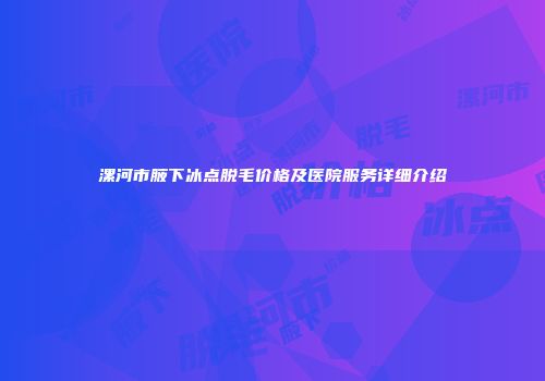 漯河市腋下冰点脱毛价格及医院服务详细介绍