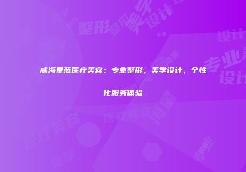 威海星范医疗美容：专业整形，美学设计，个性化服务体验