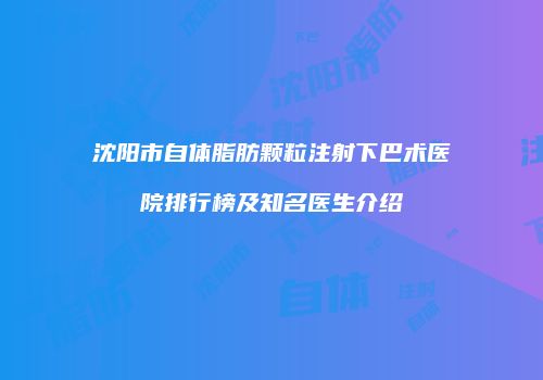 沈阳市自体脂肪颗粒注射下巴术医院排行榜及知名医生介绍