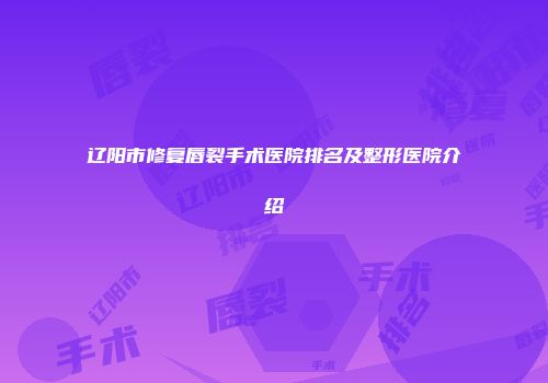 辽阳市修复唇裂手术医院排名及整形医院介绍