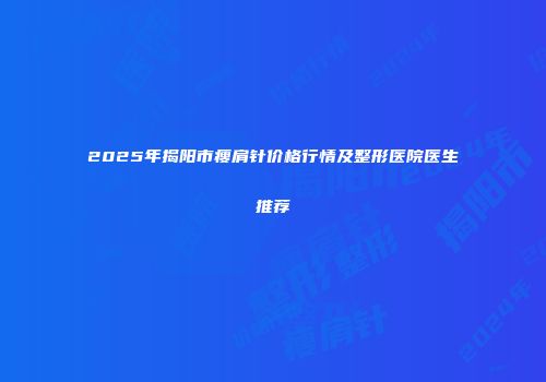 2025年揭阳市瘦肩针价格行情及整形医院医生推荐