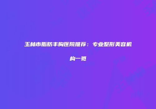 玉林市脂肪丰胸医院推荐：专业整形美容机构一览