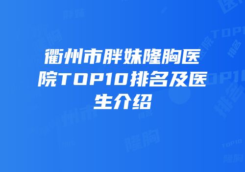 衢州市胖妹隆胸医院TOP10排名及医生介绍