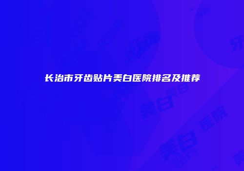 长治市牙齿贴片美白医院排名及推荐