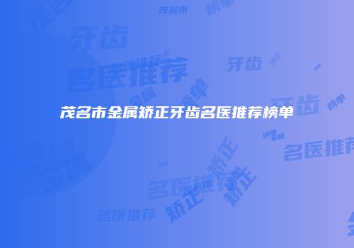 茂名市金属矫正牙齿名医推荐榜单