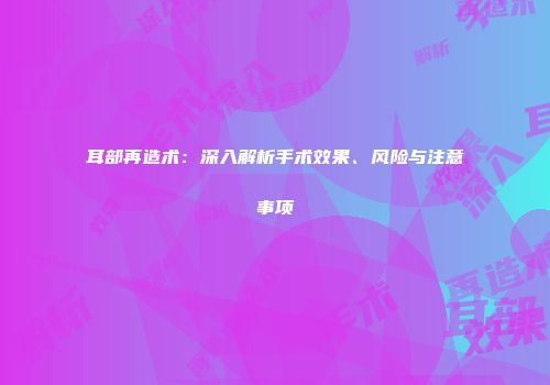 耳部再造术：深入解析手术效果、风险与注意事项