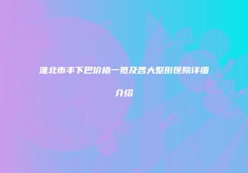 淮北市丰下巴价格一览及各大整形医院详细介绍