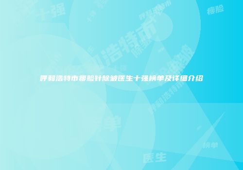 呼和浩特市瘦脸针除皱医生十强榜单及详细介绍