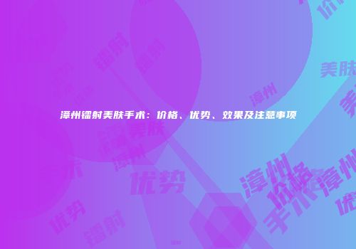 漳州镭射美肤手术：价格、优势、效果及注意事项