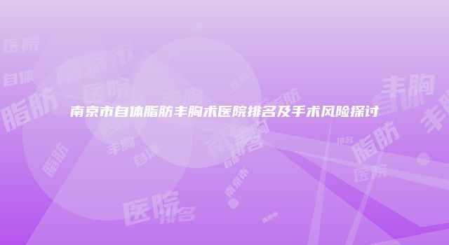 南京市自体脂肪丰胸术医院排名及手术风险探讨