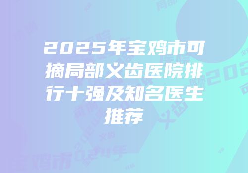 2025年宝鸡市可摘局部义齿医院排行十强及知名医生推荐
