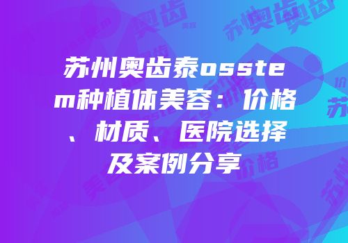 苏州奥齿泰osstem种植体美容：价格、材质、医院选择及案例分享