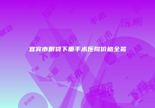 宜宾市眼袋下垂手术医院价格全览