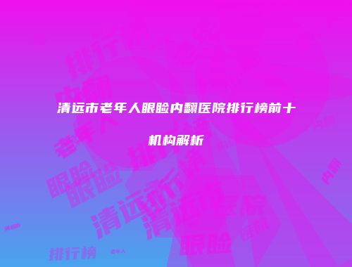 清远市老年人眼睑内翻医院排行榜前十机构解析