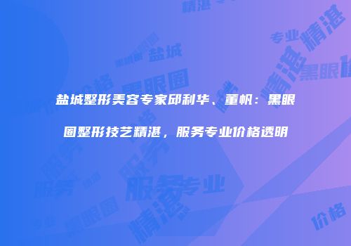 盐城整形美容专家邱利华、董帆：黑眼圈整形技艺精湛，服务专业价格透明