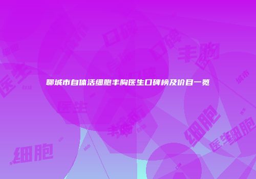 聊城市自体活细胞丰胸医生口碑榜及价目一览