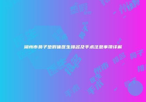 湖州市鼻子垫假体医生排名及手术注意事项详解