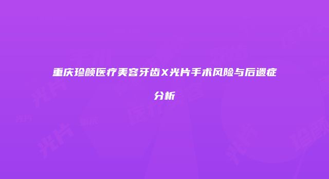 重庆珍颜医疗美容牙齿X光片手术风险与后遗症分析
