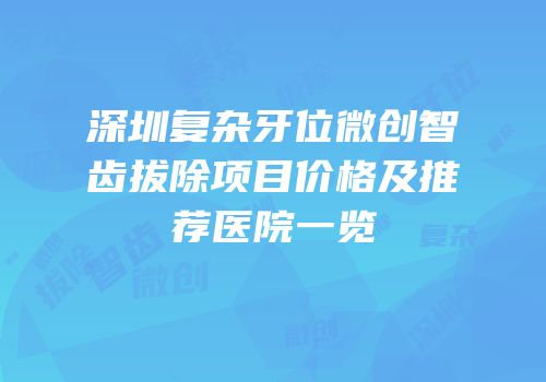深圳复杂牙位微创智齿拔除项目价格及推荐医院一览