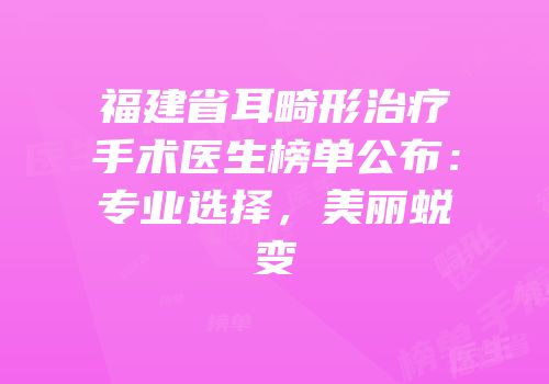 福建省耳畸形治疗手术医生榜单公布：专业选择，美丽蜕变