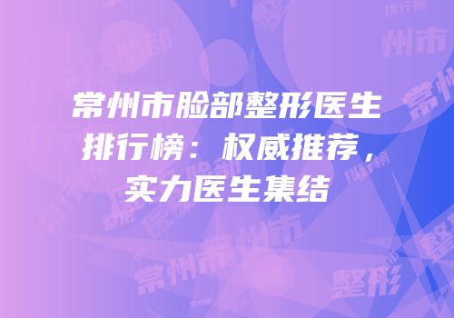 常州市脸部整形医生排行榜：权威推荐，实力医生集结