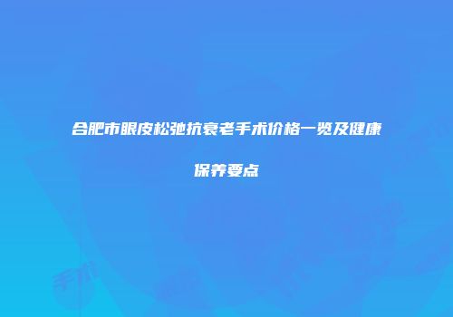 合肥市眼皮松弛抗衰老手术价格一览及健康保养要点