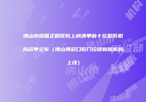 佛山市颌面正畸医院上榜清单前十位整形机构名单公布（佛山佛冠口腔门诊部新版机构上线）
