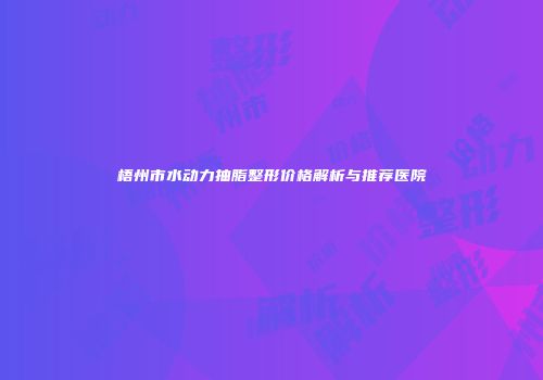 梧州市水动力抽脂整形价格解析与推荐医院